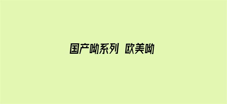 >国产呦系列 欧美呦 日韩呦横幅海报图